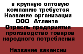 в крупную оптовую компанию требуется › Название организации ­ ООО “Атланта“ › Отрасль предприятия ­ производство товаров народного потребления › Название вакансии ­ бухгалтер › Минимальный оклад ­ 21 000 - Оренбургская обл., Оренбург г. Работа » Вакансии   . Оренбургская обл.